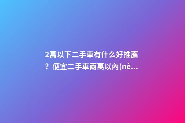 2萬以下二手車有什么好推薦？便宜二手車兩萬以內(nèi)